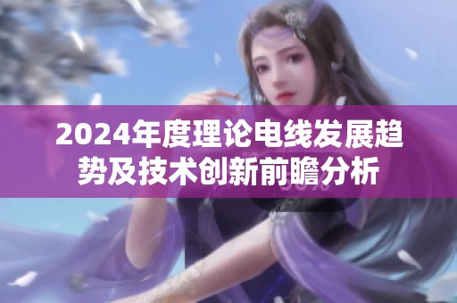 2024年度理论电线发展趋势及技术创新前瞻分析