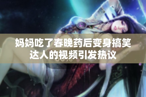 妈妈吃了春晚药后变身搞笑达人的视频引发热议