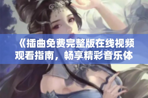 《插曲免费完整版在线视频观看指南，畅享精彩音乐体验》