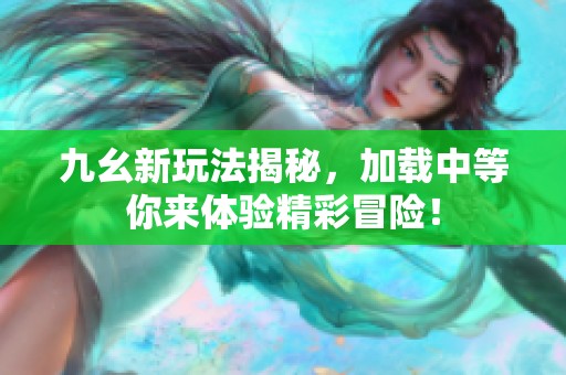 九幺新玩法揭秘，加载中等你来体验精彩冒险！
