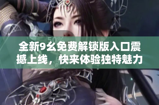 全新9幺免费解锁版入口震撼上线，快来体验独特魅力！
