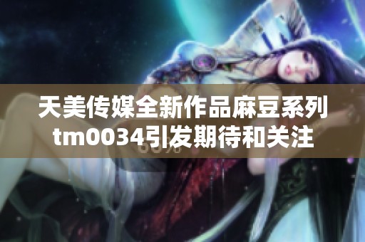 天美传媒全新作品麻豆系列tm0034引发期待和关注
