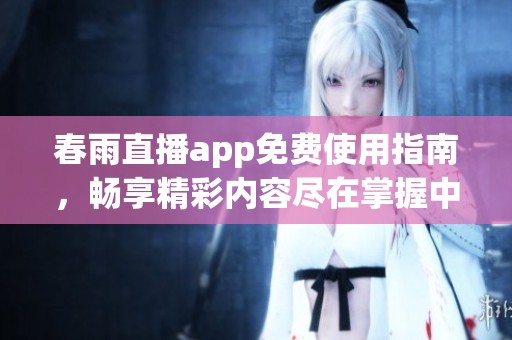 春雨直播app免费使用指南，畅享精彩内容尽在掌握中