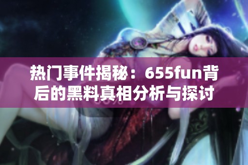 热门事件揭秘：655fun背后的黑料真相分析与探讨