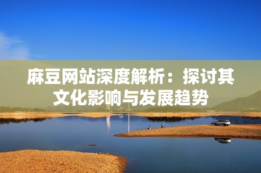 麻豆网站深度解析：探讨其文化影响与发展趋势