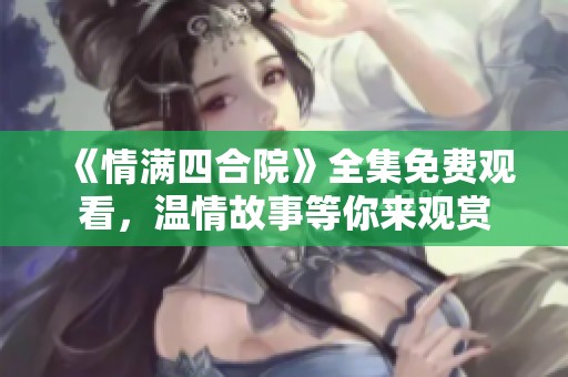 《情满四合院》全集免费观看，温情故事等你来观赏