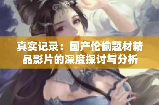 真实记录：国产伦偷题材精品影片的深度探讨与分析