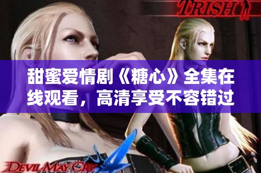 甜蜜爱情剧《糖心》全集在线观看，高清享受不容错过