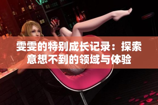 雯雯的特别成长记录：探索意想不到的领域与体验