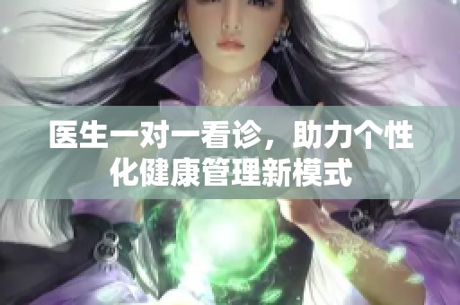 医生一对一看诊，助力个性化健康管理新模式