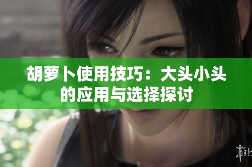 胡萝卜使用技巧：大头小头的应用与选择探讨