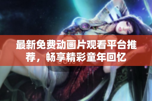 最新免费动画片观看平台推荐，畅享精彩童年回忆