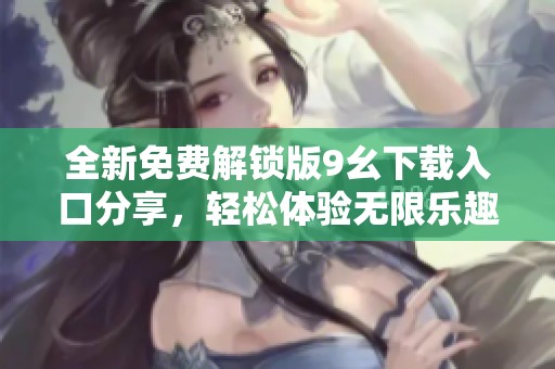 全新免费解锁版9幺下载入口分享，轻松体验无限乐趣