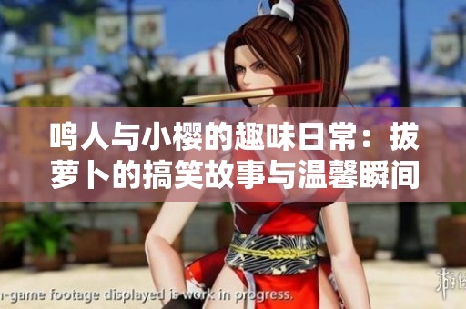 鸣人与小樱的趣味日常：拔萝卜的搞笑故事与温馨瞬间