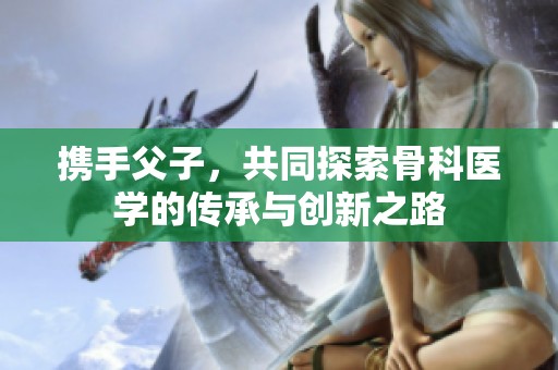携手父子，共同探索骨科医学的传承与创新之路