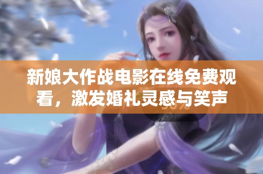 新娘大作战电影在线免费观看，激发婚礼灵感与笑声