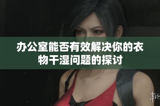 办公室能否有效解决你的衣物干湿问题的探讨
