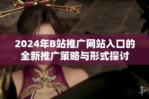 2024年B站推广网站入口的全新推广策略与形式探讨