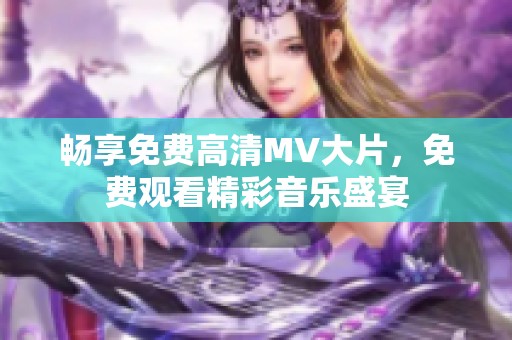 畅享免费高清MV大片，免费观看精彩音乐盛宴