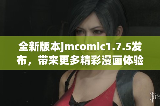 全新版本jmcomic1.7.5发布，带来更多精彩漫画体验