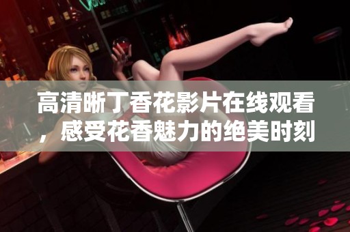 高清晰丁香花影片在线观看，感受花香魅力的绝美时刻
