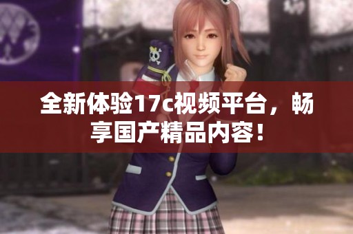 全新体验17c视频平台，畅享国产精品内容！