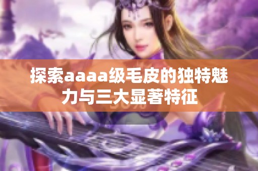 探索aaaa级毛皮的独特魅力与三大显著特征