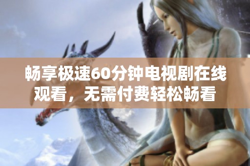 畅享极速60分钟电视剧在线观看，无需付费轻松畅看