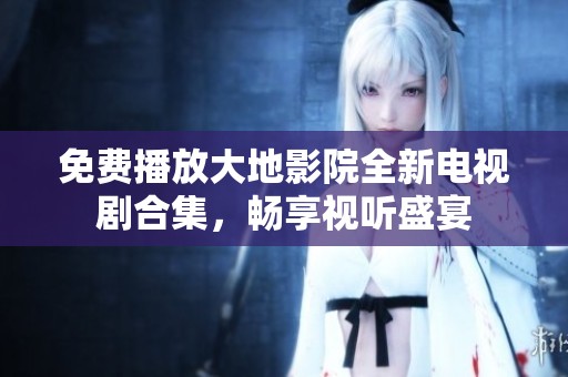 免费播放大地影院全新电视剧合集，畅享视听盛宴
