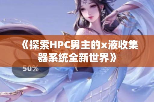 《探索HPC男主的x液收集器系统全新世界》