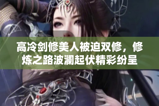 高冷剑修美人被迫双修，修炼之路波澜起伏精彩纷呈