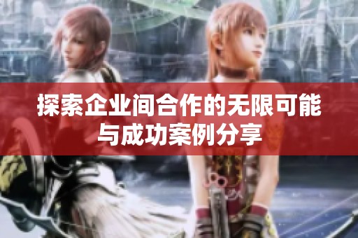 探索企业间合作的无限可能与成功案例分享