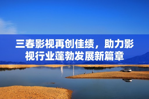 三春影视再创佳绩，助力影视行业蓬勃发展新篇章