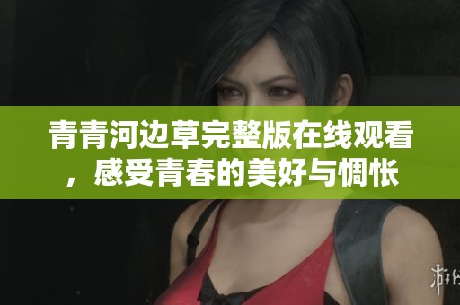 青青河边草完整版在线观看，感受青春的美好与惆怅