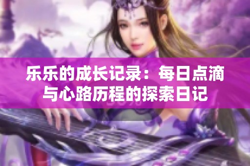 乐乐的成长记录：每日点滴与心路历程的探索日记
