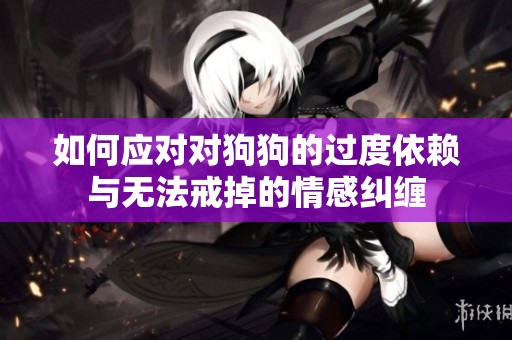 如何应对对狗狗的过度依赖与无法戒掉的情感纠缠