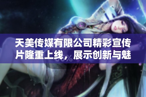 天美传媒有限公司精彩宣传片隆重上线，展示创新与魅力