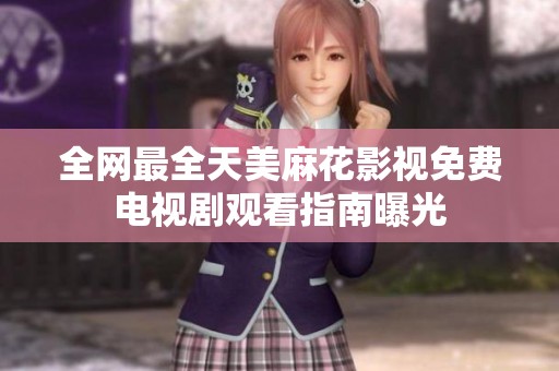 全网最全天美麻花影视免费电视剧观看指南曝光