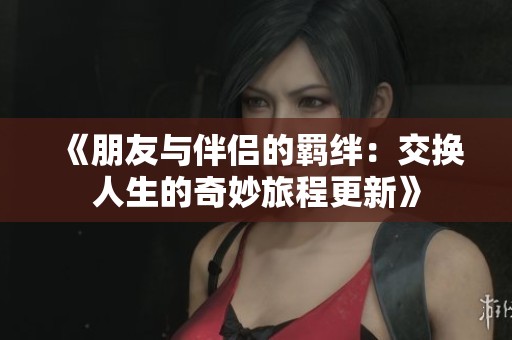 《朋友与伴侣的羁绊：交换人生的奇妙旅程更新》