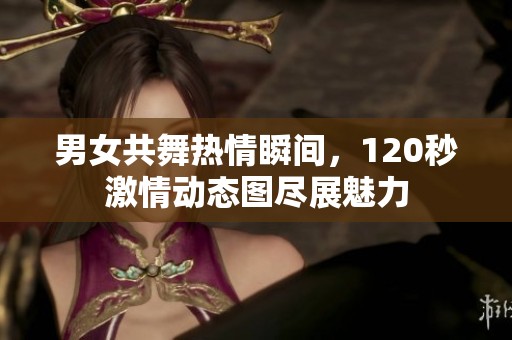 男女共舞热情瞬间，120秒激情动态图尽展魅力
