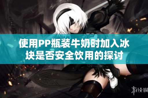 使用PP瓶装牛奶时加入冰块是否安全饮用的探讨
