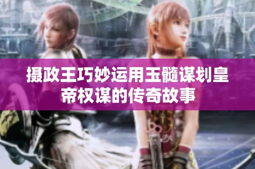 摄政王巧妙运用玉髓谋划皇帝权谋的传奇故事
