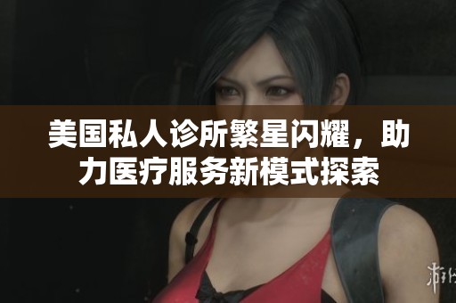 美国私人诊所繁星闪耀，助力医疗服务新模式探索