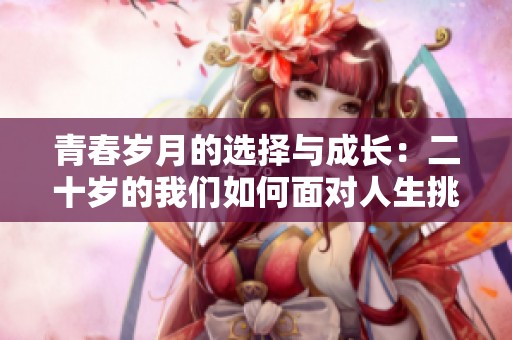青春岁月的选择与成长：二十岁的我们如何面对人生挑战