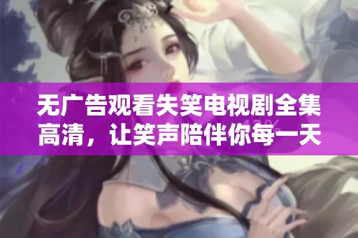 无广告观看失笑电视剧全集高清，让笑声陪伴你每一天