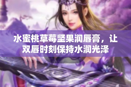 水蜜桃草莓坚果润唇膏，让双唇时刻保持水润光泽