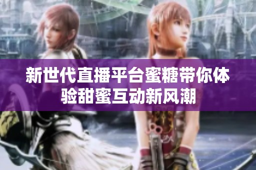 新世代直播平台蜜糖带你体验甜蜜互动新风潮