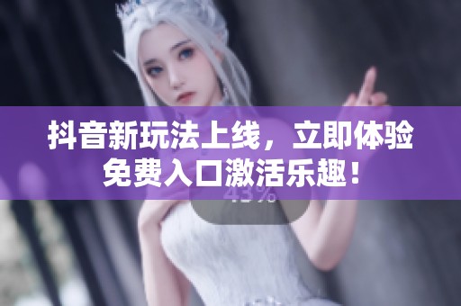 抖音新玩法上线，立即体验免费入口激活乐趣！