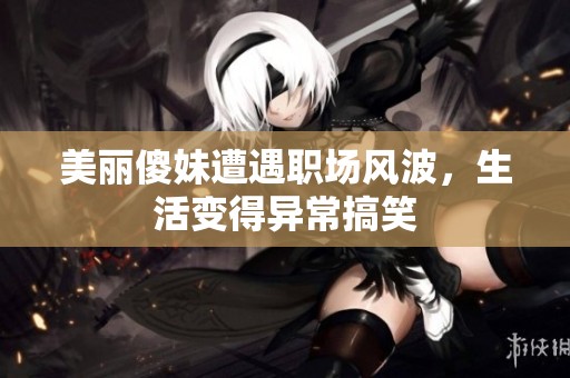 美丽傻妹遭遇职场风波，生活变得异常搞笑