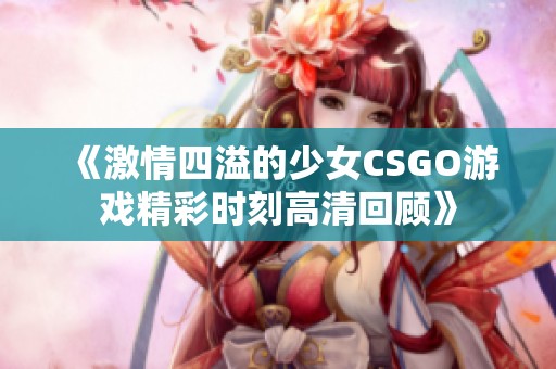 《激情四溢的少女CSGO游戏精彩时刻高清回顾》